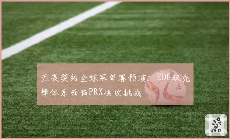 无畏契约全球冠军赛预演：EDG双先锋体系面临PRX快攻挑战