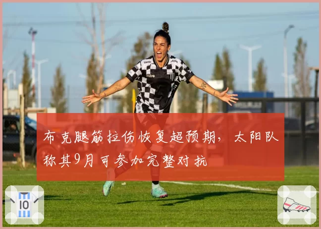 布克腿筋拉伤恢复超预期，太阳队称其9月可参加完整对抗