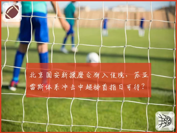 北京国安新援磨合渐入佳境，苏亚雷斯体系冲击中超榜首指日可待？