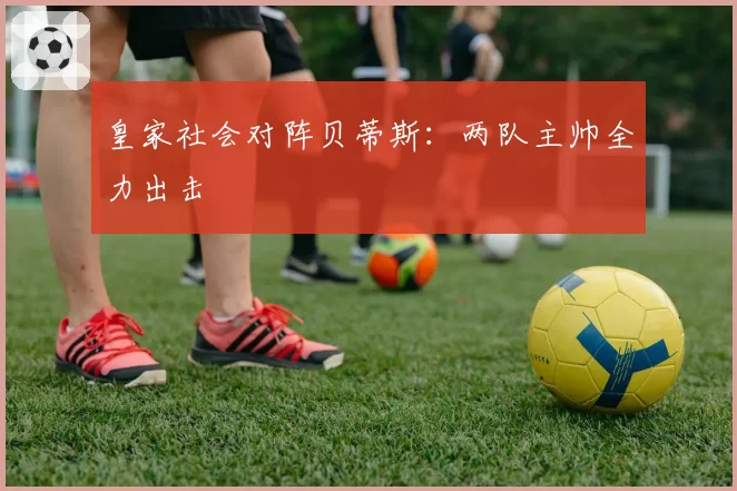 皇家社会对阵贝蒂斯：两队主帅全力出击