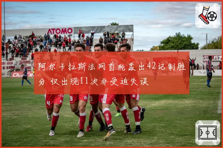 阿尔卡拉斯法网首轮轰出42记制胜分 仅出现11次非受迫失误