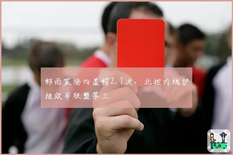 邹雨宸场均盖帽2.1次,北控内线护框效率联盟第三