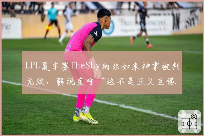 LPL夏季赛TheShy纳尔如来神掌被判无效，解说直呼“这不是正义巨像”的争议瞬间