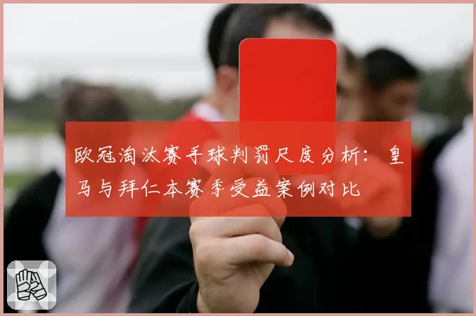 欧冠淘汰赛手球判罚尺度分析:皇马与拜仁本赛季受益案例对比
