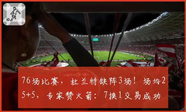 76场比赛，杜兰特缺阵3场！场均25+5，专家赞火箭：7换1交易成功
