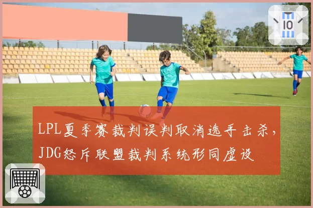 LPL夏季赛裁判误判取消选手击杀，JDG怒斥联盟裁判系统形同虚设