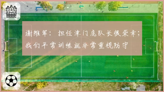 谢维军:担任津门虎队长很荣幸;我们平常训练就非常重视防守