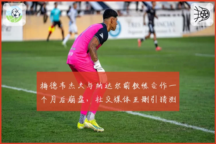 梅德韦杰夫与纳达尔前教练合作一个月后崩盘，社交媒体互删引猜测