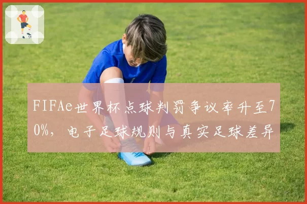 FIFAe世界杯点球判罚争议率升至70%，电子足球规则与真实足球差异引争论