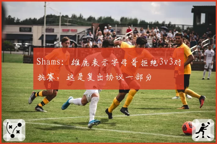 Shams：雄鹿表示字母哥拒绝3v3对抗赛，这是复出协议一部分