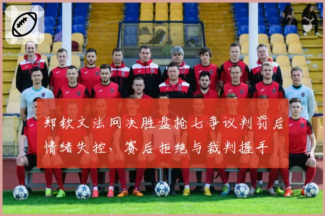郑钦文法网决胜盘抢七争议判罚后情绪失控，赛后拒绝与裁判握手