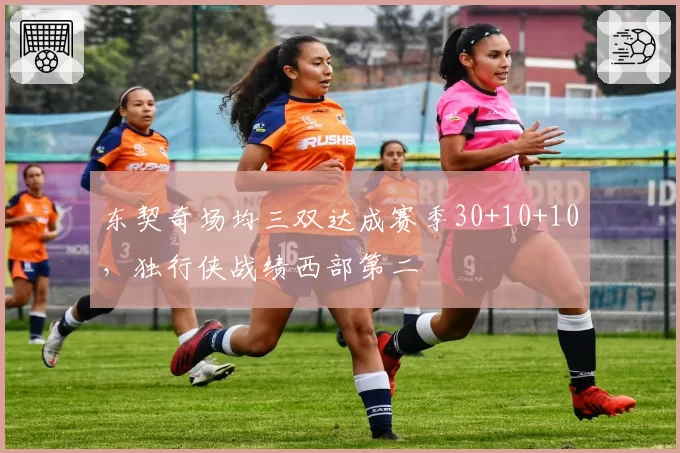 东契奇场均三双达成赛季30+10+10，独行侠战绩西部第二