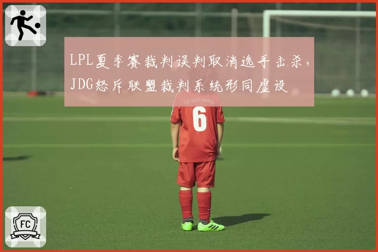 LPL夏季赛裁判误判取消选手击杀，JDG怒斥联盟裁判系统形同虚设