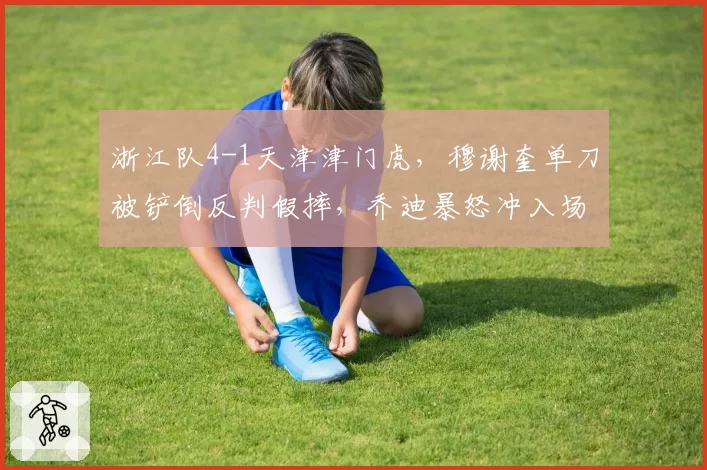 浙江队4-1天津津门虎，穆谢奎单刀被铲倒反判假摔，乔迪暴怒冲入场内吃红牌