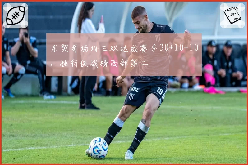 东契奇场均三双达成赛季30+10+10，独行侠战绩西部第二