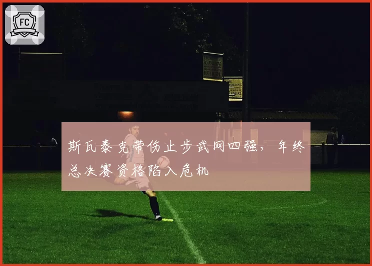 斯瓦泰克带伤止步武网四强,年终总决赛资格陷入危机