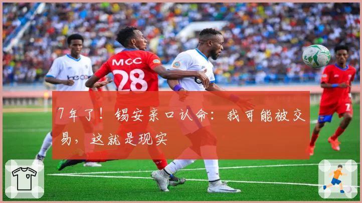 7年了!锡安亲口认命:我可能被交易,这就是现实